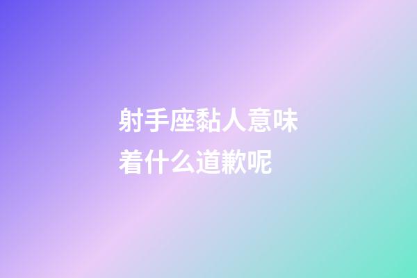 射手座黏人意味着什么道歉呢-第1张-星座运势-玄机派