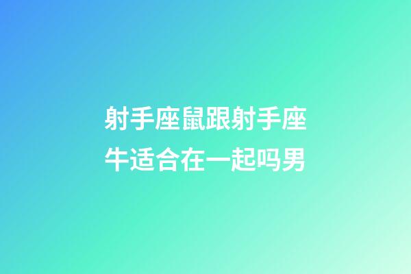 射手座鼠跟射手座牛适合在一起吗男-第1张-星座运势-玄机派