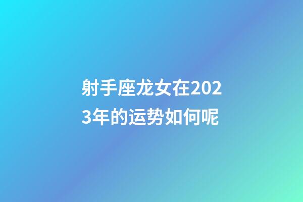 射手座龙女在2023年的运势如何呢-第1张-星座运势-玄机派