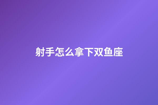 射手怎么拿下双鱼座-第1张-星座运势-玄机派
