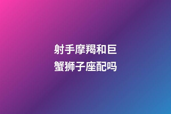 射手摩羯和巨蟹狮子座配吗-第1张-星座运势-玄机派