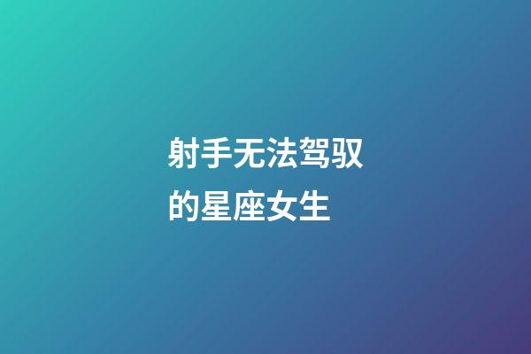 射手无法驾驭的星座女生-第1张-星座运势-玄机派