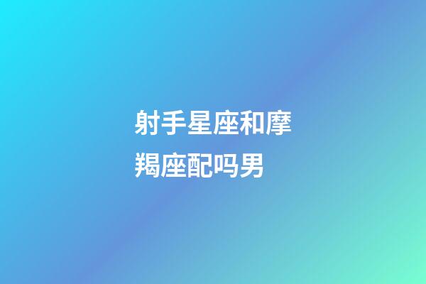 射手星座和摩羯座配吗男-第1张-星座运势-玄机派