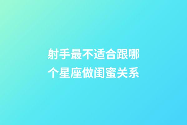 射手最不适合跟哪个星座做闺蜜关系-第1张-星座运势-玄机派