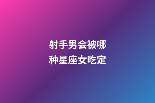 射手男会被哪种星座女吃定-第1张-星座运势-玄机派