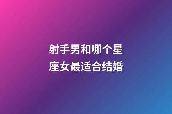 射手男和哪个星座女最适合结婚-第1张-星座运势-玄机派