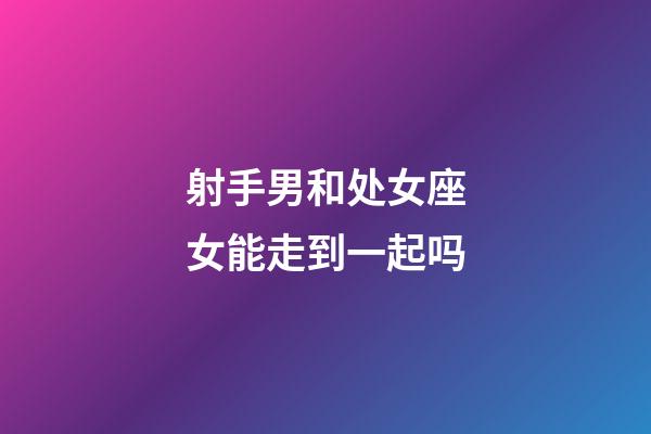 射手男和处女座女能走到一起吗-第1张-星座运势-玄机派