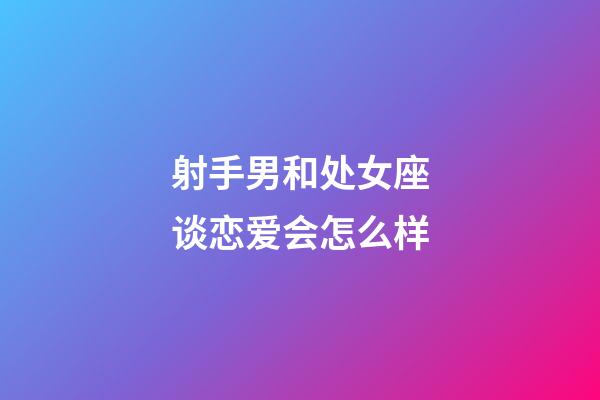 射手男和处女座谈恋爱会怎么样-第1张-星座运势-玄机派