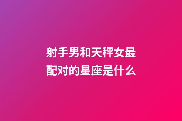 射手男和天秤女最配对的星座是什么-第1张-星座运势-玄机派