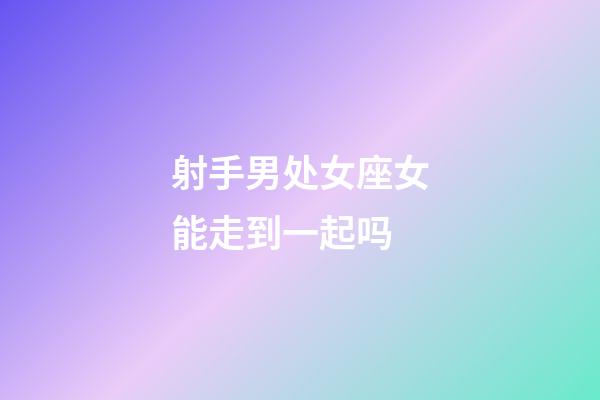 射手男处女座女能走到一起吗-第1张-星座运势-玄机派