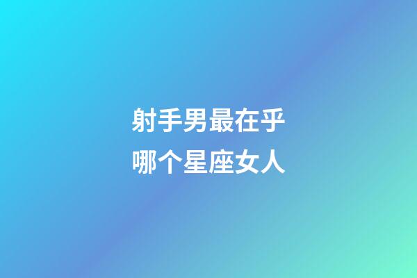 射手男最在乎哪个星座女人-第1张-星座运势-玄机派