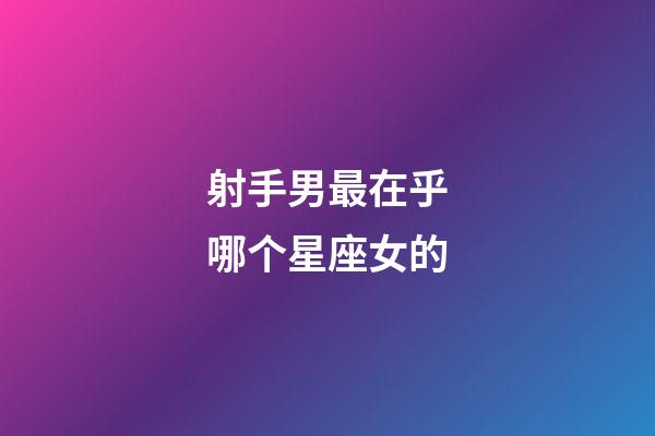 射手男最在乎哪个星座女的-第1张-星座运势-玄机派