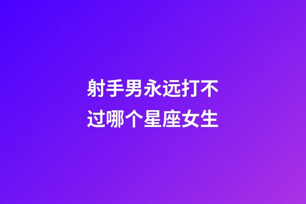 射手男永远打不过哪个星座女生-第1张-星座运势-玄机派