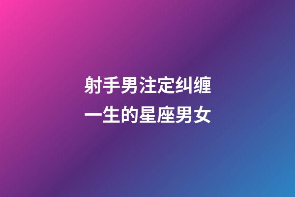 射手男注定纠缠一生的星座男女-第1张-星座运势-玄机派