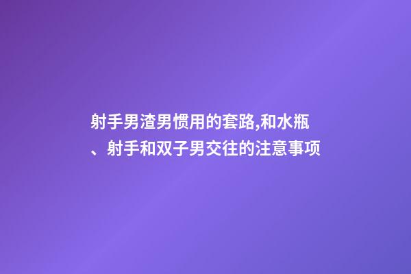 射手男渣男惯用的套路,和水瓶、射手和双子男交往的注意事项-第1张-观点-玄机派