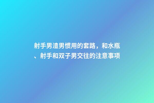 射手男渣男惯用的套路，和水瓶、射手和双子男交往的注意事项-第1张-观点-玄机派