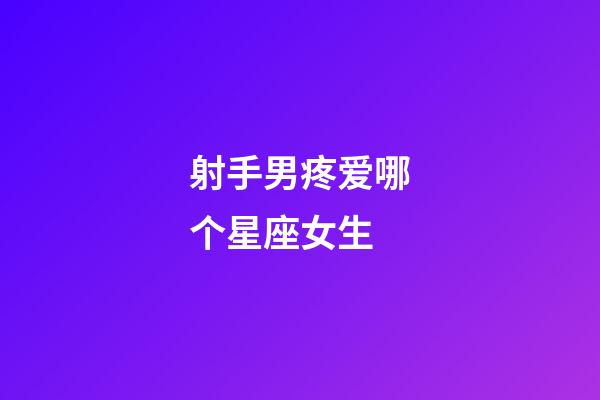 射手男疼爱哪个星座女生-第1张-星座运势-玄机派