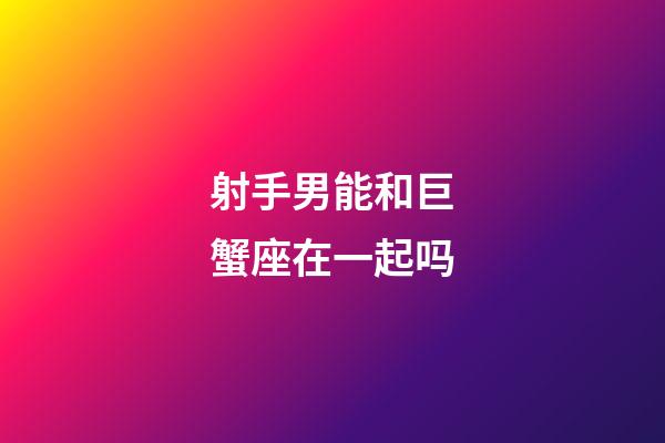 射手男能和巨蟹座在一起吗-第1张-星座运势-玄机派