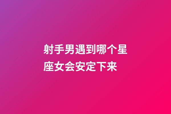 射手男遇到哪个星座女会安定下来-第1张-星座运势-玄机派