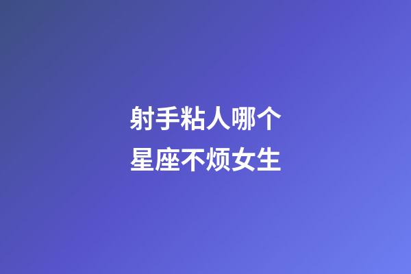 射手粘人哪个星座不烦女生-第1张-星座运势-玄机派