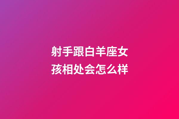 射手跟白羊座女孩相处会怎么样-第1张-星座运势-玄机派