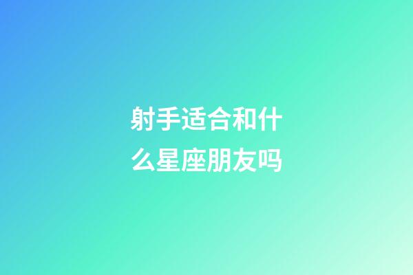 射手适合和什么星座朋友吗-第1张-星座运势-玄机派