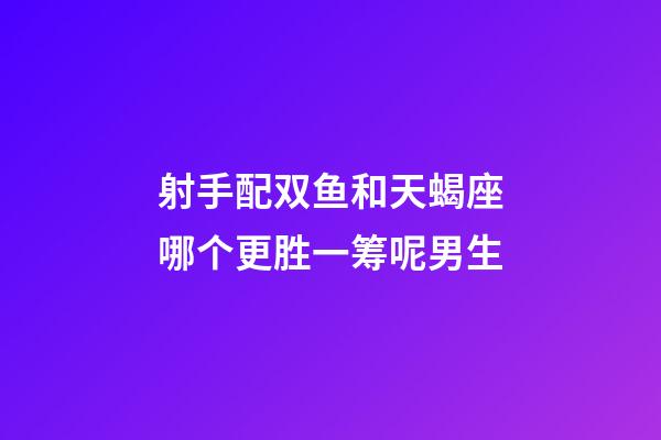 射手配双鱼和天蝎座哪个更胜一筹呢男生-第1张-星座运势-玄机派
