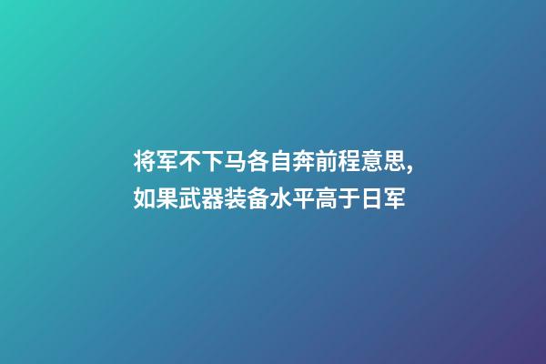 将军不下马各自奔前程意思,如果武器装备水平高于日军-第1张-观点-玄机派