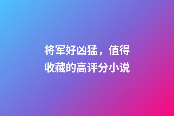 将军好凶猛，值得收藏的高评分小说-第1张-观点-玄机派
