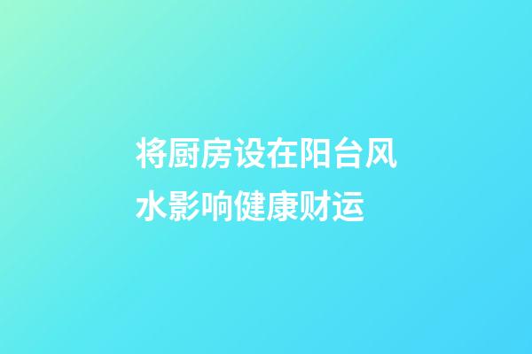 将厨房设在阳台风水影响健康财运