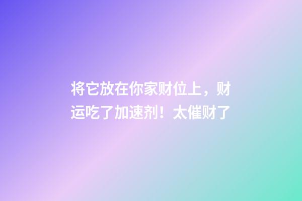 将它放在你家财位上，财运吃了加速剂！太催财了