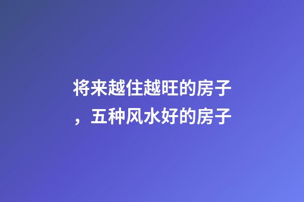 将来越住越旺的房子，五种风水好的房子