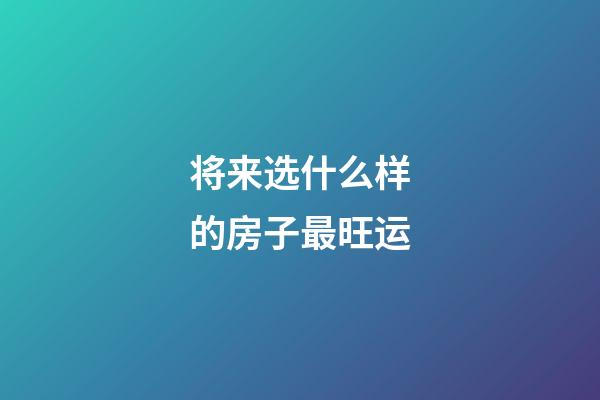 将来选什么样的房子最旺运