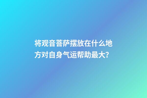 将观音菩萨摆放在什么地方对自身气运帮助最大？