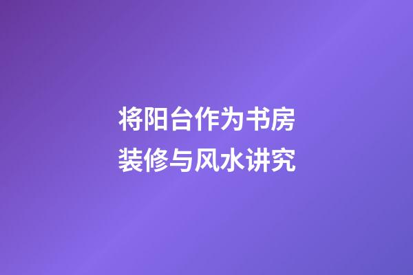 将阳台作为书房装修与风水讲究