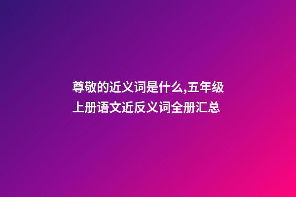 尊敬的近义词是什么,五年级上册语文近反义词全册汇总-第1张-观点-玄机派