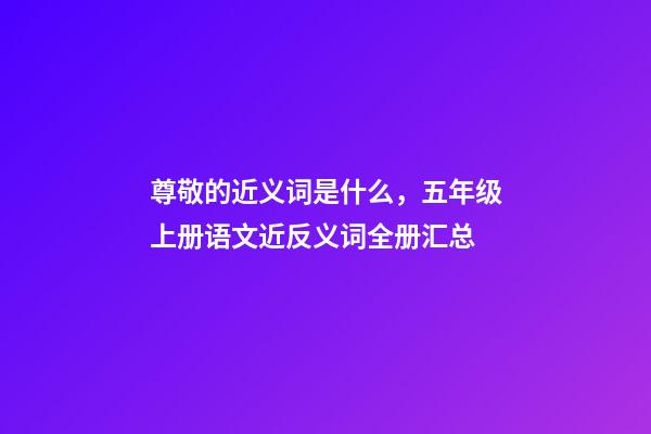 尊敬的近义词是什么，五年级上册语文近反义词全册汇总-第1张-观点-玄机派