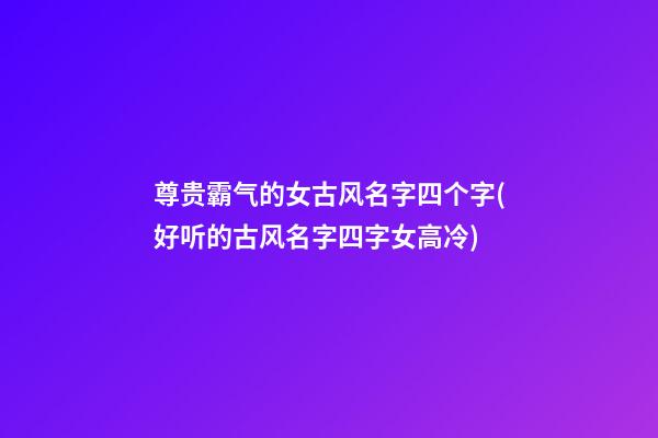尊贵霸气的女古风名字四个字(好听的古风名字四字女高冷)