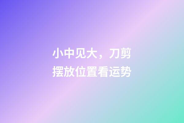 小中见大，刀剪摆放位置看运势