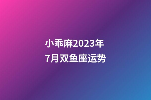 小乖麻2023年7月双鱼座运势-第1张-星座运势-玄机派