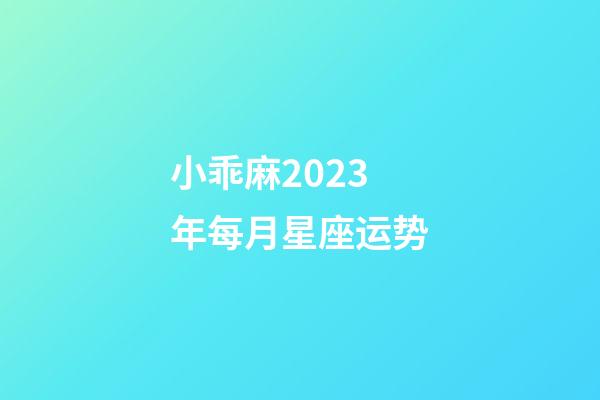小乖麻2023年每月星座运势-第1张-星座运势-玄机派