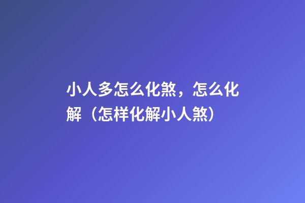 小人多怎么化煞，怎么化解（怎样化解小人煞）