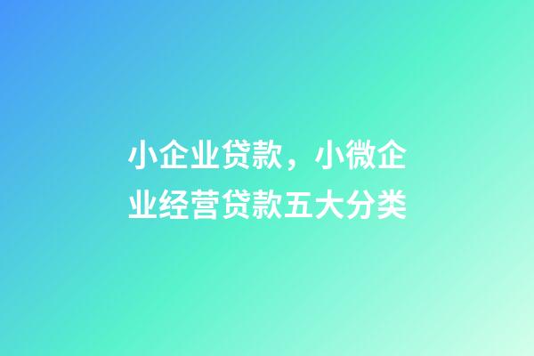 小企业贷款，小微企业经营贷款五大分类-第1张-观点-玄机派