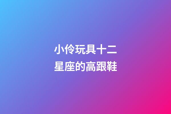 小伶玩具十二星座的高跟鞋