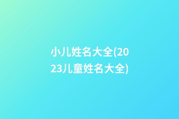 小儿姓名大全(2023儿童姓名大全)