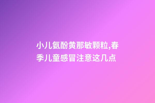小儿氨酚黄那敏颗粒,春季儿童感冒注意这几点-第1张-观点-玄机派