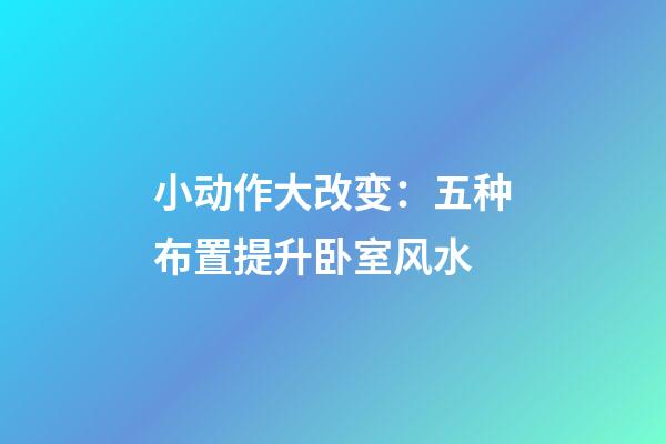 小动作大改变：五种布置提升卧室风水