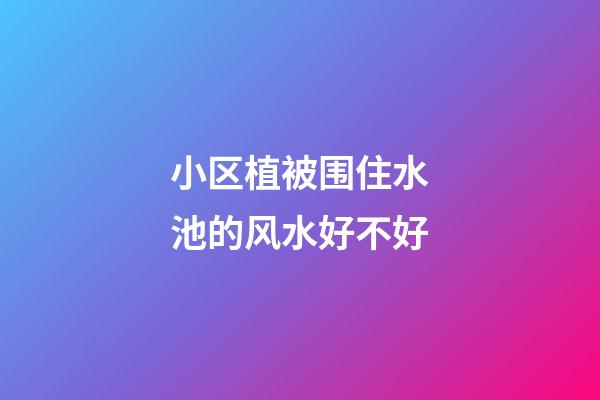 小区植被围住水池的风水好不好