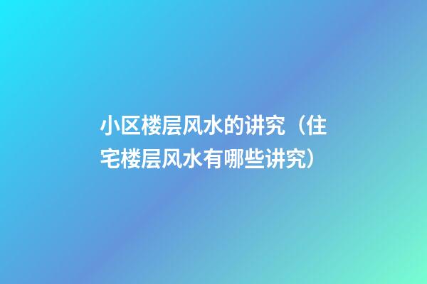 小区楼层风水的讲究（住宅楼层风水有哪些讲究）