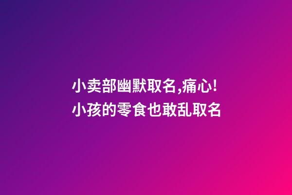 小卖部幽默取名,痛心!小孩的零食也敢乱取名-第1张-观点-玄机派
